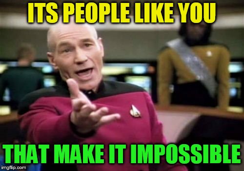 Picard Wtf Meme | ITS PEOPLE LIKE YOU THAT MAKE IT IMPOSSIBLE | image tagged in memes,picard wtf | made w/ Imgflip meme maker
