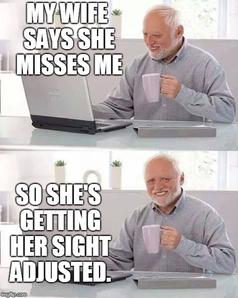 Hide the Pain Harold | MY WIFE SAYS SHE MISSES ME; SO SHE'S GETTING HER SIGHT ADJUSTED. | image tagged in memes,hide the pain harold | made w/ Imgflip meme maker