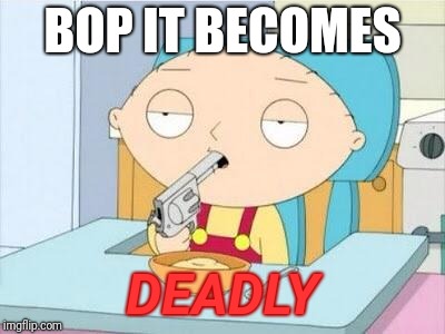 Stewie gun I'm done | BOP IT BECOMES DEADLY | image tagged in stewie gun i'm done | made w/ Imgflip meme maker