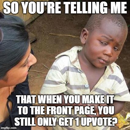 This kid knows what he's talking about. | SO YOU'RE TELLING ME; THAT WHEN YOU MAKE IT TO THE FRONT PAGE, YOU STILL ONLY GET 1 UPVOTE? | image tagged in memes,third world skeptical kid | made w/ Imgflip meme maker