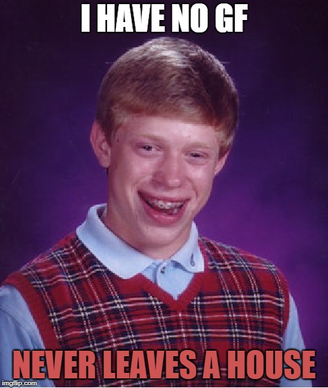 Bad Luck Brian | I HAVE NO GF; NEVER LEAVES A HOUSE | image tagged in memes,bad luck brian | made w/ Imgflip meme maker
