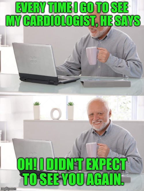 Old man cup of coffee | EVERY TIME I GO TO SEE MY CARDIOLOGIST, HE SAYS; OH! I DIDN'T EXPECT TO SEE YOU AGAIN. | image tagged in old man cup of coffee | made w/ Imgflip meme maker