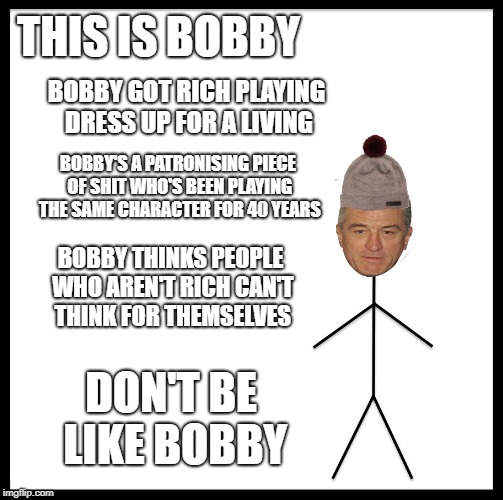 THIS IS BOBBY BOBBY'S A PATRONISING PIECE OF SHIT WHO'S BEEN PLAYING THE SAME CHARACTER FOR 40 YEARS BOBBY GOT RICH PLAYING DRESS UP FOR A L | made w/ Imgflip meme maker