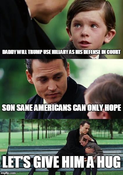 Finding Neverland Meme | DADDY WILL TRUMP USE HILLARY AS HIS DEFENSE IN COURT SON SANE AMERICANS CAN ONLY HOPE LET'S GIVE HIM A HUG | image tagged in memes,finding neverland | made w/ Imgflip meme maker