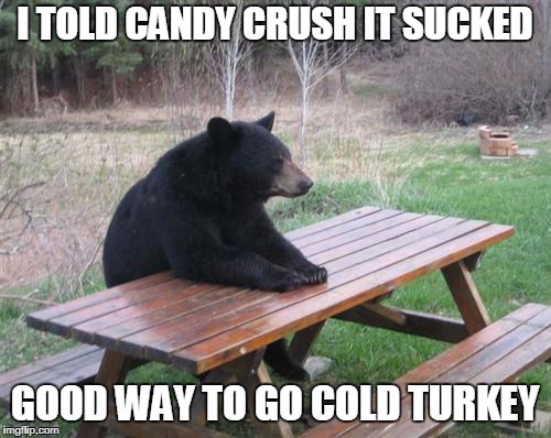 Bad Luck Bear Meme | I TOLD CANDY CRUSH IT SUCKED GOOD WAY TO GO COLD TURKEY | image tagged in memes,bad luck bear | made w/ Imgflip meme maker