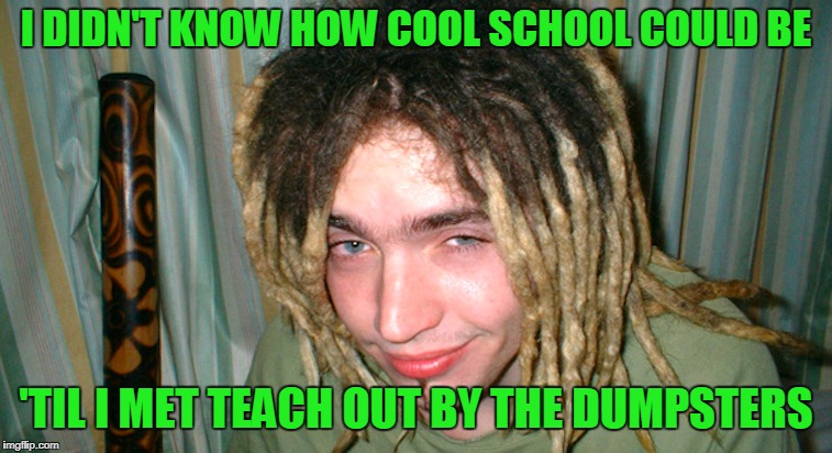 I DIDN'T KNOW HOW COOL SCHOOL COULD BE 'TIL I MET TEACH OUT BY THE DUMPSTERS | made w/ Imgflip meme maker