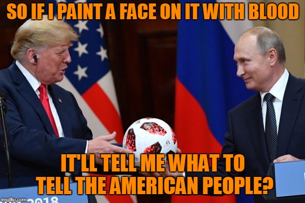 SO IF I PAINT A FACE ON IT WITH BLOOD IT'LL TELL ME WHAT TO TELL THE AMERICAN PEOPLE? | made w/ Imgflip meme maker