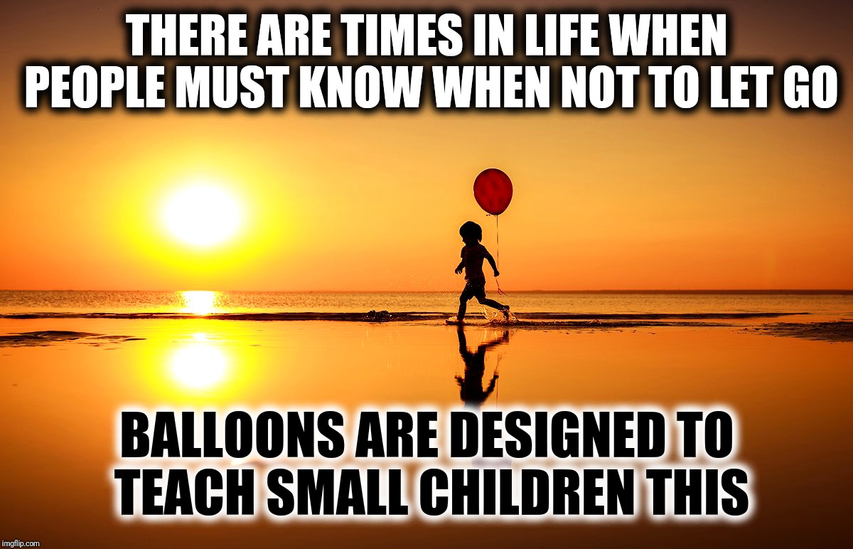 Child Silhouette On Beach With Balloon | THERE ARE TIMES IN LIFE WHEN PEOPLE MUST KNOW WHEN NOT TO LET GO; BALLOONS ARE DESIGNED TO TEACH SMALL CHILDREN THIS | image tagged in child silhouette on beach with balloon | made w/ Imgflip meme maker