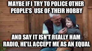 MAYBE IF I TRY TO POLICE OTHER PEOPLE'S 
USE OF THEIR HOBBY; AND SAY IT ISN'T REALLY HAM RADIO, HE'LL ACCEPT ME AS AN EQUAL | made w/ Imgflip meme maker