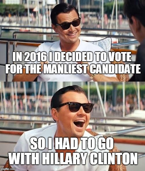 Leonardo Dicaprio Wolf Of Wall Street Meme | IN 2016 I DECIDED TO VOTE FOR THE MANLIEST CANDIDATE SO I HAD TO GO WITH HILLARY CLINTON | image tagged in memes,leonardo dicaprio wolf of wall street | made w/ Imgflip meme maker