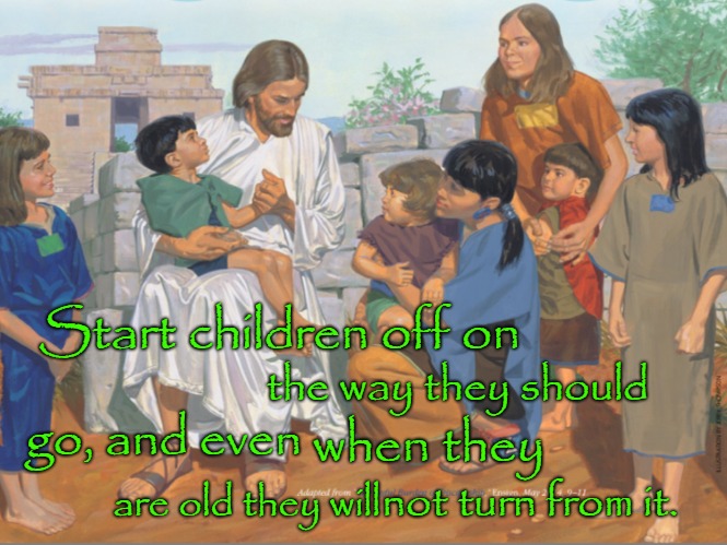 Proverbs 22:6 Start Children off the Right Way | Start children off on; the way they should; go, and even; when they; not turn from it. are old they will | image tagged in bible,bible verse,holy bible,jesus,holy spirit,verse | made w/ Imgflip meme maker