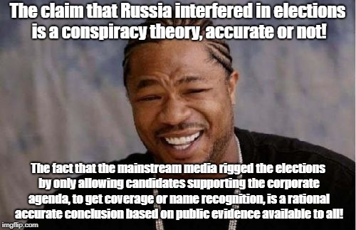 Yo Dawg Heard You Meme | The claim that Russia interfered in elections is a conspiracy theory, accurate or not! The fact that the mainstream media rigged the elections by only allowing candidates supporting the corporate agenda, to get coverage or name recognition, is a rational accurate conclusion based on public evidence available to all! | image tagged in memes,yo dawg heard you | made w/ Imgflip meme maker