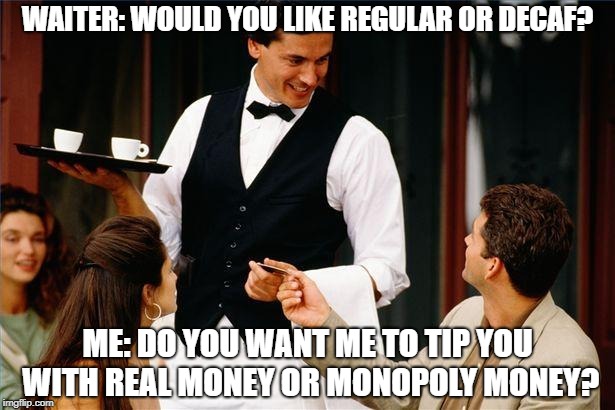 waiter | WAITER: WOULD YOU LIKE REGULAR OR DECAF? ME: DO YOU WANT ME TO TIP YOU WITH REAL MONEY OR MONOPOLY MONEY? | image tagged in waiter,coffee,memes,funny,funny memes | made w/ Imgflip meme maker