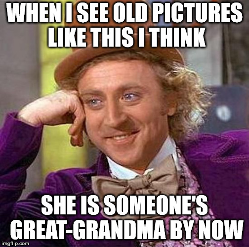 Creepy Condescending Wonka Meme | WHEN I SEE OLD PICTURES LIKE THIS I THINK SHE IS SOMEONE'S GREAT-GRANDMA BY NOW | image tagged in memes,creepy condescending wonka | made w/ Imgflip meme maker