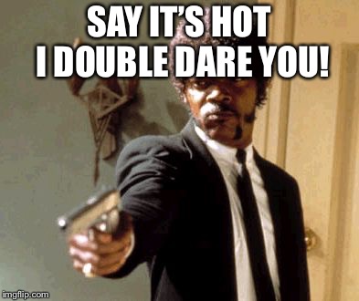 Say That Again I Dare You Meme | SAY IT’S HOT I DOUBLE DARE YOU! | image tagged in memes,say that again i dare you | made w/ Imgflip meme maker
