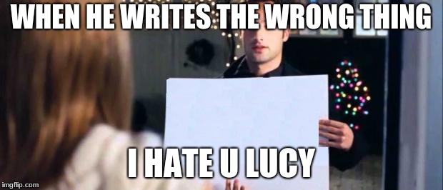 love actually sign | WHEN HE WRITES THE WRONG THING; I HATE U LUCY | image tagged in love actually sign | made w/ Imgflip meme maker