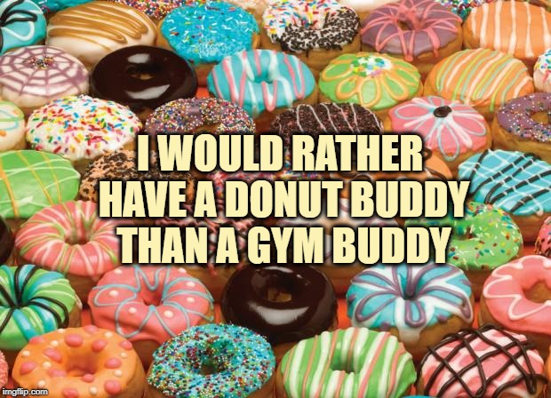donuts | I WOULD RATHER HAVE A DONUT BUDDY THAN A GYM BUDDY | image tagged in donuts,gym,funny,memes,funny memes | made w/ Imgflip meme maker