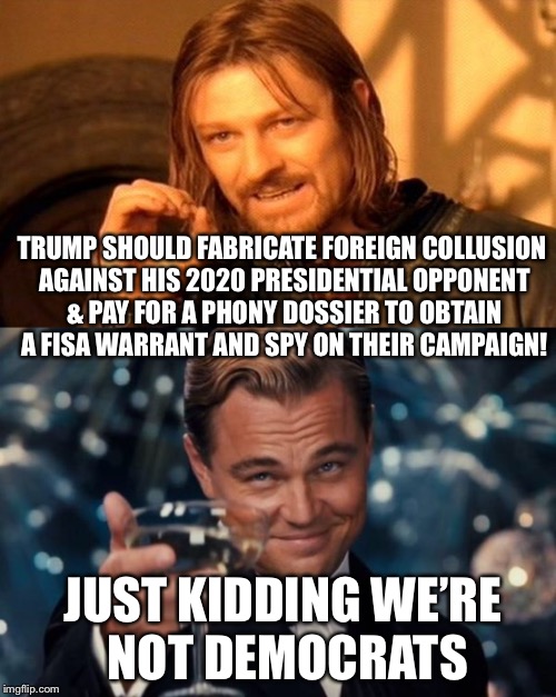 TRUMP SHOULD FABRICATE FOREIGN COLLUSION AGAINST HIS 2020 PRESIDENTIAL OPPONENT & PAY FOR A PHONY DOSSIER TO OBTAIN A FISA WARRANT AND SPY ON THEIR CAMPAIGN! JUST KIDDING WE’RE NOT DEMOCRATS | image tagged in donald trump,maga,leonardo dicaprio cheers,one does not simply,funny memes | made w/ Imgflip meme maker