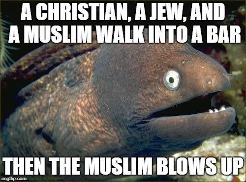 Bad Joke Eel Meme | A CHRISTIAN, A JEW, AND A MUSLIM WALK INTO A BAR; THEN THE MUSLIM BLOWS UP | image tagged in memes,bad joke eel | made w/ Imgflip meme maker