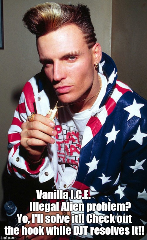 Vanilla I.C.E. | Vanilla I.C.E.                
Illegal Alien problem? Yo, I'll solve it!! Check out the hook while DJT resolves it!! | image tagged in vanilla ice,illegal immigration,donald trump | made w/ Imgflip meme maker