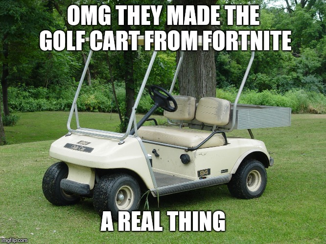 OMG THEY MADE THE GOLF CART FROM FORTNITE; A REAL THING | image tagged in golf cart | made w/ Imgflip meme maker