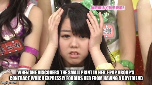 The Small Print |  WHEN SHE DISCOVERS THE SMALL PRINT IN HER J-POP GROUP'S CONTRACT WHICH EXPRESSLY FORBIDS HER FROM HAVING A BOYFRIEND | image tagged in memes,minegishi minami | made w/ Imgflip meme maker