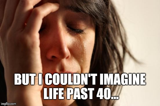 First World Problems Meme | BUT I COULDN'T IMAGINE LIFE PAST 40... | image tagged in memes,first world problems | made w/ Imgflip meme maker