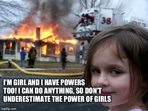 Disaster Girl Meme | I'M GIRL AND I HAVE POWERS TOO! I CAN DO ANYTHING, SO DON'T UNDERESTIMATE THE POWER OF GIRLS | image tagged in memes,disaster girl | made w/ Imgflip meme maker