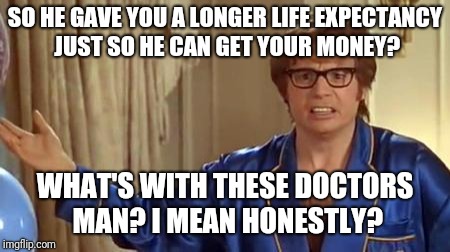 Austin Powers Honestly Meme | SO HE GAVE YOU A LONGER LIFE EXPECTANCY JUST SO HE CAN GET YOUR MONEY? WHAT'S WITH THESE DOCTORS MAN? I MEAN HONESTLY? | image tagged in memes,austin powers honestly | made w/ Imgflip meme maker
