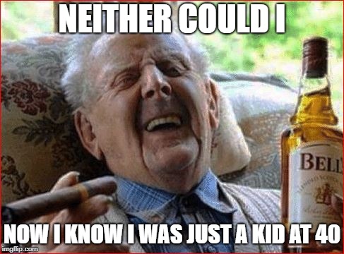 NEITHER COULD I NOW I KNOW I WAS JUST A KID AT 40 | made w/ Imgflip meme maker