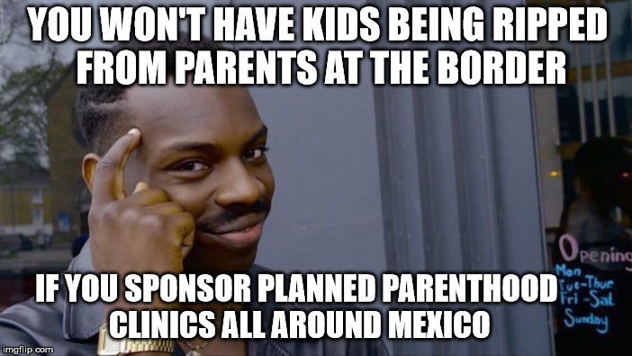 Something to think about | YOU WON'T HAVE KIDS BEING RIPPED FROM PARENTS AT THE BORDER; IF YOU SPONSOR PLANNED PARENTHOOD CLINICS ALL AROUND MEXICO | image tagged in memes,roll safe think about it | made w/ Imgflip meme maker