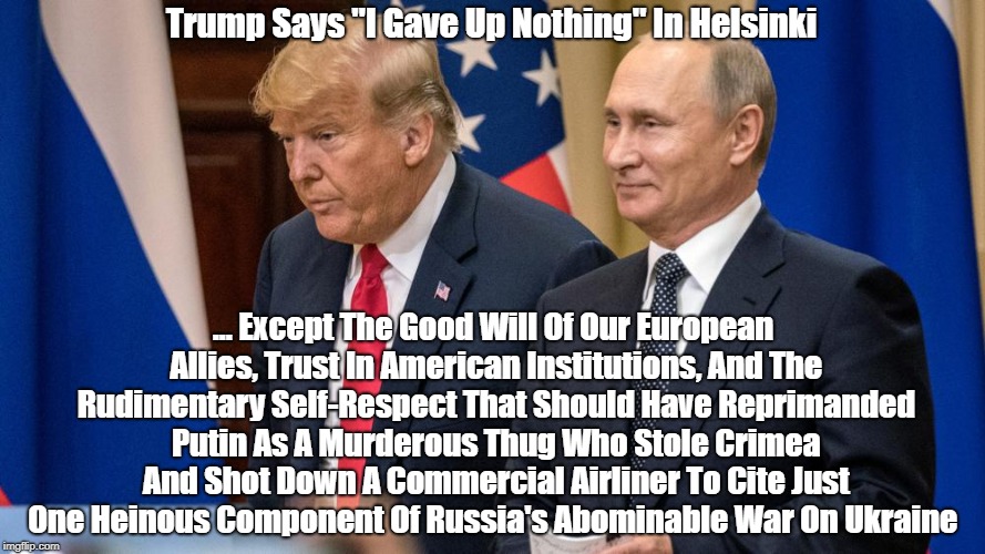 Trump Says "I Gave Up Nothing" In Helsinki ... Except The Good Will Of Our European Allies, Trust In American Institutions, And The Rudiment | made w/ Imgflip meme maker