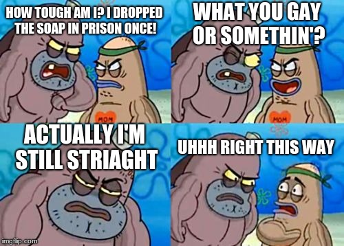 How Tough Are You Meme | WHAT YOU GAY OR SOMETHIN'? HOW TOUGH AM I? I DROPPED THE SOAP IN PRISON ONCE! ACTUALLY I'M STILL STRIAGHT; UHHH RIGHT THIS WAY | image tagged in memes,how tough are you | made w/ Imgflip meme maker