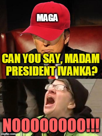 Tormentor in Chief | CAN YOU SAY, MADAM PRESIDENT IVANKA? NOOOOOOOO!!! MAGA | image tagged in tormentor in chief | made w/ Imgflip meme maker