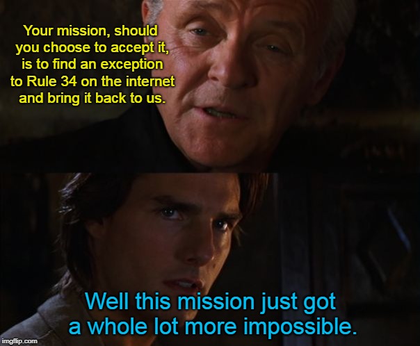 New template ("Tom Cruise This Mission Just Got a Whole Lot More Impossible") | Your mission, should you choose to accept it, is to find an exception to Rule 34 on the internet and bring it back to us. Well this mission just got a whole lot more impossible. | image tagged in tom cruise this mission just got a whole lot more impossible,memes,monday,tom cruise,mission impossible,mission impossible monda | made w/ Imgflip meme maker