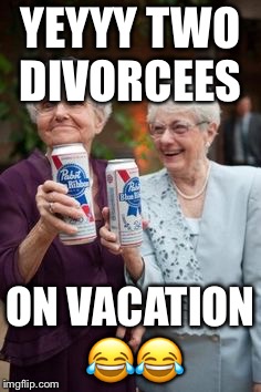 Old Ladies PBR | YEYYY TWO DIVORCEES; ON VACATION 😂😂 | image tagged in old ladies pbr | made w/ Imgflip meme maker