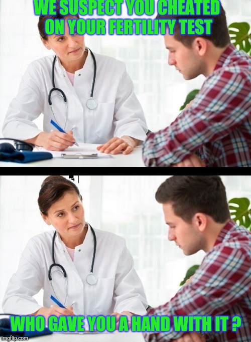 doctor and patient | WE SUSPECT YOU CHEATED ON YOUR FERTILITY TEST WHO GAVE YOU A HAND WITH IT ? | image tagged in doctor and patient | made w/ Imgflip meme maker