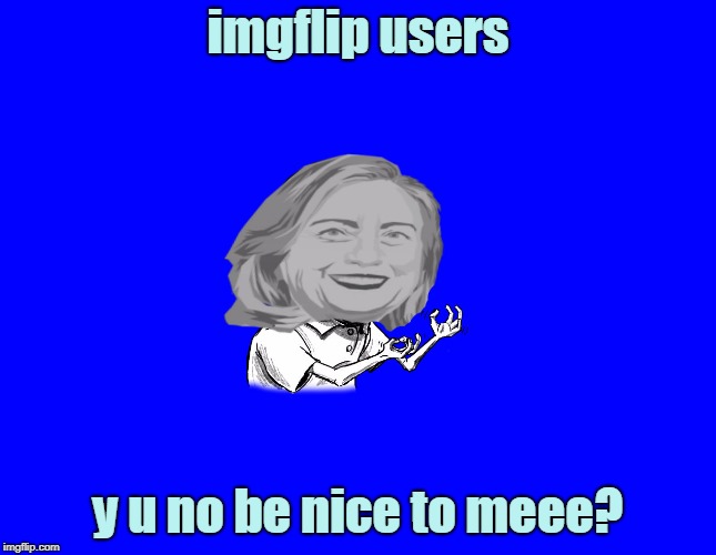 imgflip users y u no be nice to meee? | made w/ Imgflip meme maker