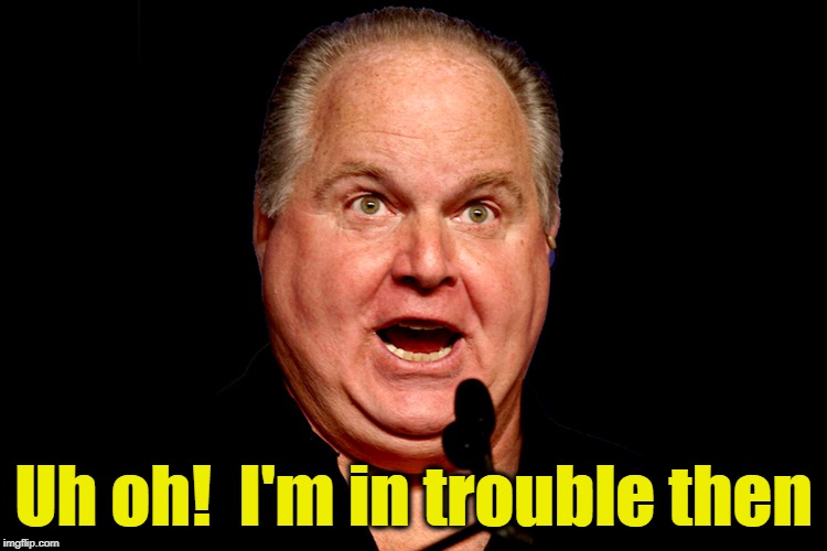 rush limbaugh | Uh oh!  I'm in trouble then | image tagged in rush limbaugh | made w/ Imgflip meme maker