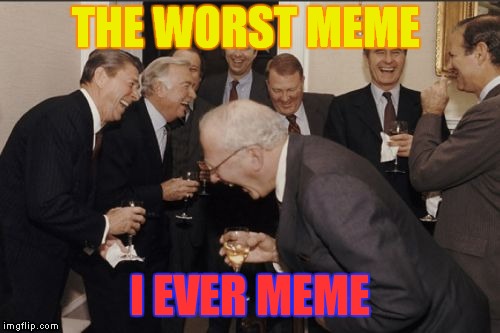 Laughing Men In Suits Meme | THE WORST MEME; I EVER MEME | image tagged in memes,laughing men in suits | made w/ Imgflip meme maker
