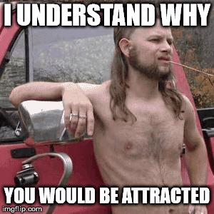 HillBilly | I UNDERSTAND WHY YOU WOULD BE ATTRACTED | image tagged in hillbilly | made w/ Imgflip meme maker