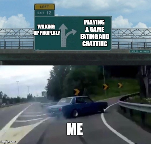 Left Exit 12 Off Ramp | WAKING UP PROPERLY; PLAYING A GAME EATING AND CHATTING; ME | image tagged in memes,left exit 12 off ramp | made w/ Imgflip meme maker