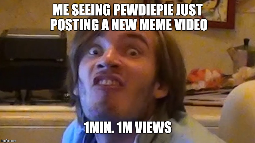 pewdiepie232322 | ME SEEING PEWDIEPIE JUST POSTING A NEW MEME VIDEO; 1MIN. 1M VIEWS | image tagged in pewdiepie232322 | made w/ Imgflip meme maker