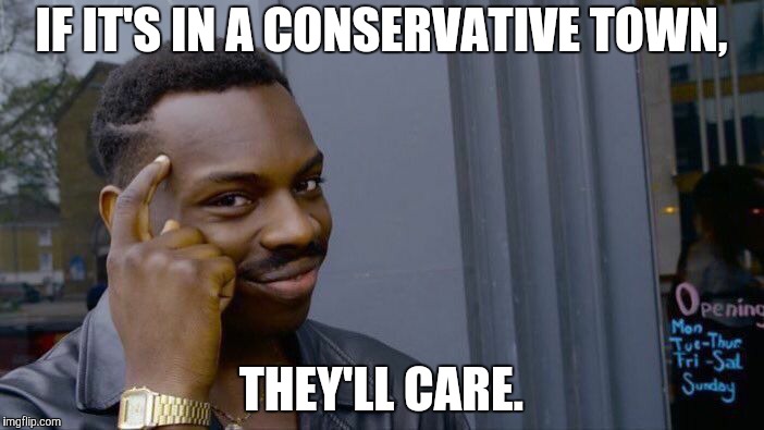 Roll Safe Think About It Meme | IF IT'S IN A CONSERVATIVE TOWN, THEY'LL CARE. | image tagged in memes,roll safe think about it | made w/ Imgflip meme maker