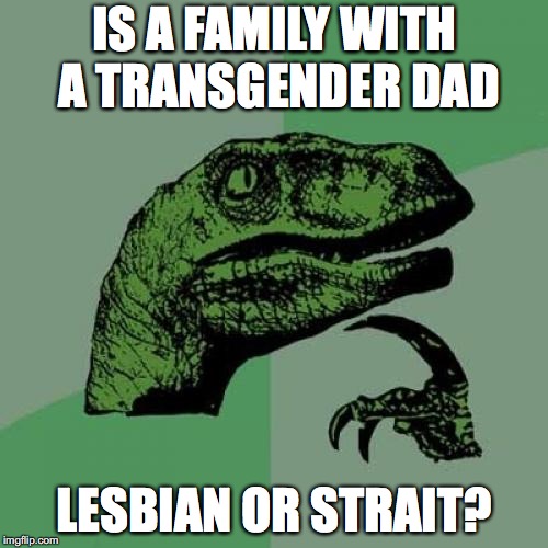 Philosoraptor | IS A FAMILY WITH A TRANSGENDER DAD; LESBIAN OR STRAIT? | image tagged in memes,philosoraptor | made w/ Imgflip meme maker