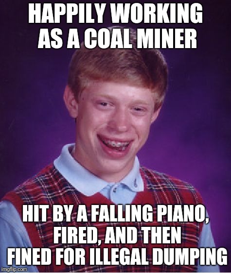 Bad Luck Brian Meme | HAPPILY WORKING AS A COAL MINER HIT BY A FALLING PIANO, FIRED, AND THEN FINED FOR ILLEGAL DUMPING | image tagged in memes,bad luck brian | made w/ Imgflip meme maker