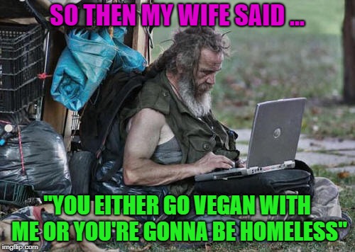 SO THEN MY WIFE SAID ... "YOU EITHER GO VEGAN WITH ME OR YOU'RE GONNA BE HOMELESS" | made w/ Imgflip meme maker