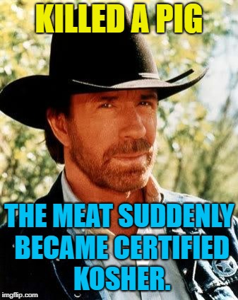 His Jewish friends were so happy to try bacon at last! | KILLED A PIG; THE MEAT SUDDENLY BECAME CERTIFIED KOSHER. | image tagged in memes,chuck norris,funny memes | made w/ Imgflip meme maker