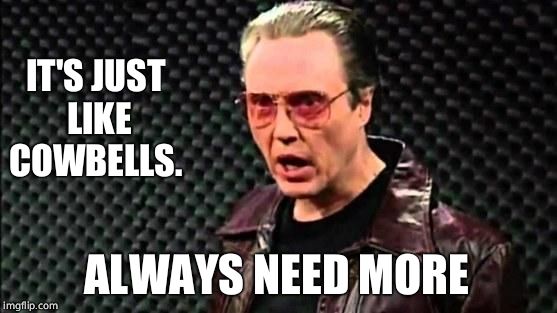 Christopher Walken Cowbell | ALWAYS NEED MORE IT'S JUST LIKE COWBELLS. | image tagged in christopher walken cowbell | made w/ Imgflip meme maker