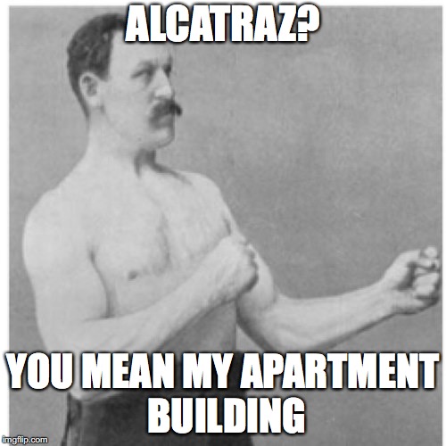 Overly Manly Man Meme | ALCATRAZ? YOU MEAN MY APARTMENT BUILDING | image tagged in memes,overly manly man | made w/ Imgflip meme maker